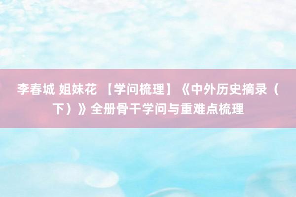 李春城 姐妹花 【学问梳理】《中外历史摘录（下）》全册骨干学问与重难点梳理