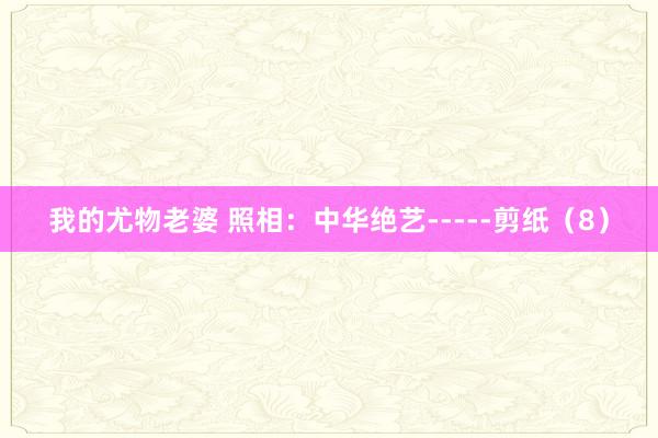我的尤物老婆 照相：中华绝艺-----剪纸（8）