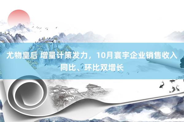 尤物皇后 增量计策发力，10月寰宇企业销售收入同比、环比双增长