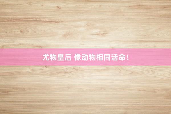 尤物皇后 像动物相同活命！