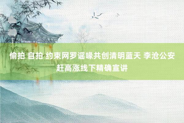 偷拍 自拍 约束网罗谣喙共创清明蓝天 李沧公安赶高涨线下精确宣讲