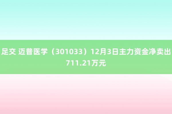足交 迈普医学（301033）12月3日主力资金净卖出711.21万元