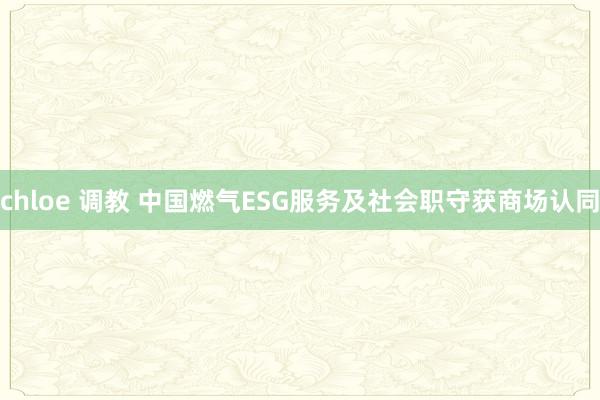 chloe 调教 中国燃气ESG服务及社会职守获商场认同