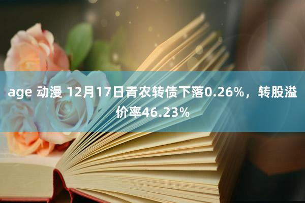 age 动漫 12月17日青农转债下落0.26%,转股溢价率46.23%