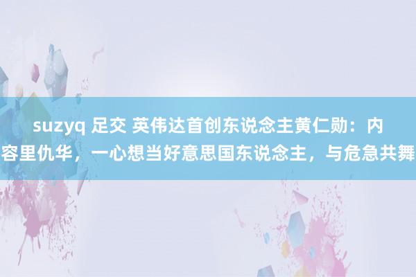 suzyq 足交 英伟达首创东说念主黄仁勋：内容里仇华，一心想当好意思国东说念主，与危急共舞