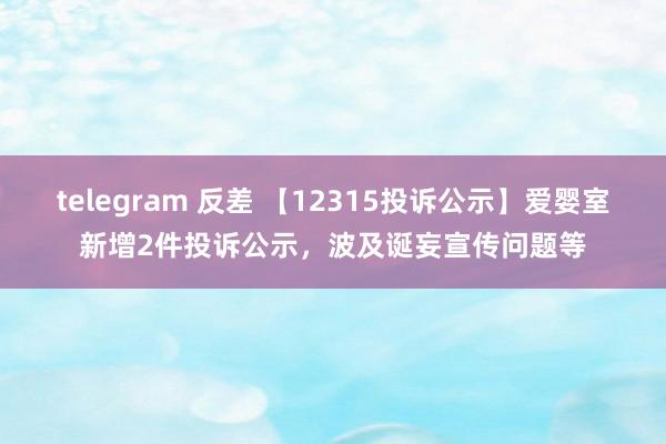 telegram 反差 【12315投诉公示】爱婴室新增2件投诉公示，波及诞妄宣传问题等
