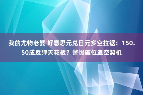 我的尤物老婆 好意思元兑日元多空拉锯：150.50成反弹天花板？警惕破位追空契机