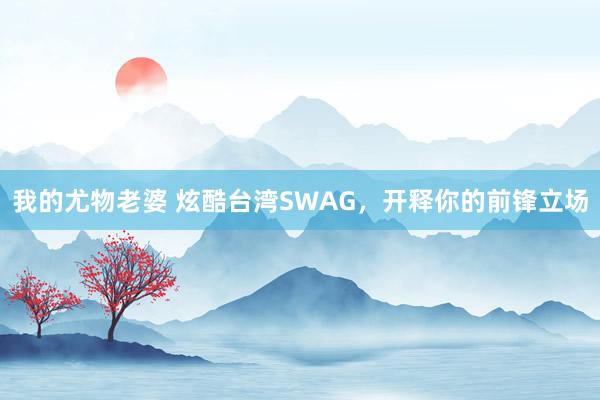 我的尤物老婆 炫酷台湾SWAG，开释你的前锋立场