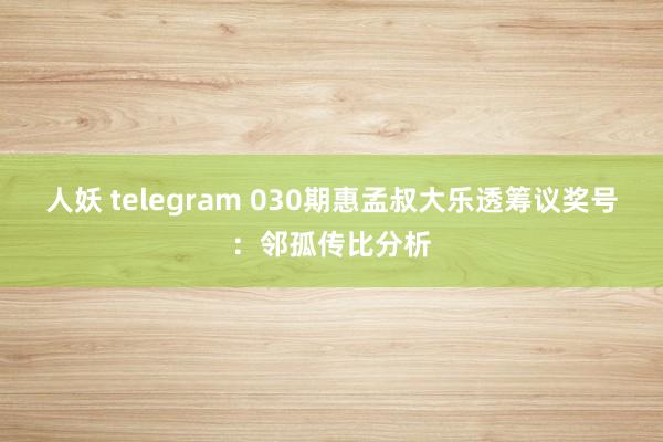 人妖 telegram 030期惠孟叔大乐透筹议奖号：邻孤传比分析