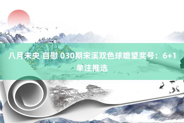 八月未央 自慰 030期宋溪双色球瞻望奖号：6+1单注推选