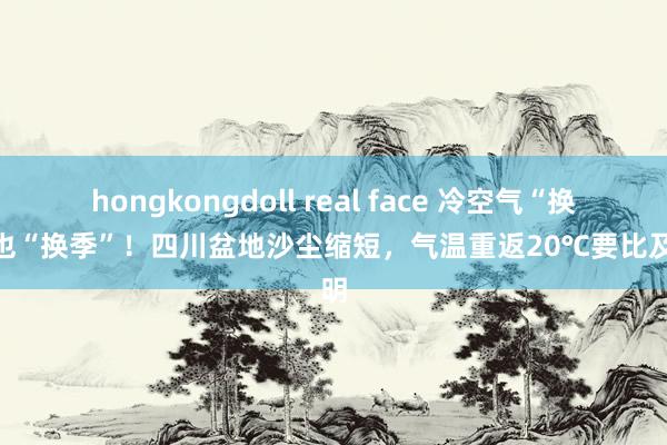 hongkongdoll real face 冷空气“换气”也“换季”！四川盆地沙尘缩短，气温重返20℃要比及晴明