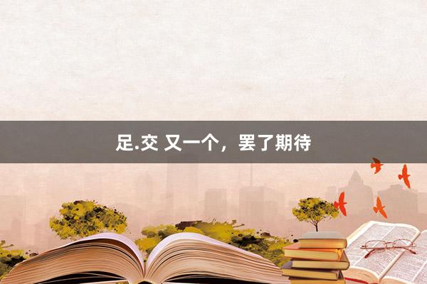 足.交 又一个，罢了期待