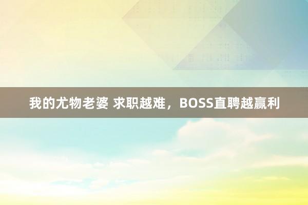 我的尤物老婆 求职越难，BOSS直聘越赢利