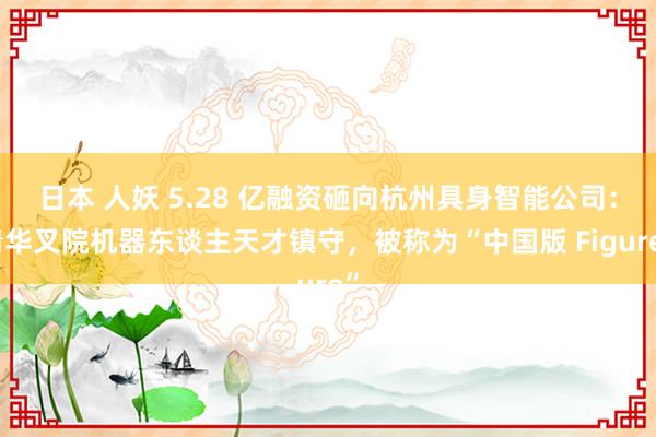 日本 人妖 5.28 亿融资砸向杭州具身智能公司：清华叉院机器东谈主天才镇守，被称为“中国版 Figure”