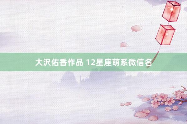 大沢佑香作品 12星座萌系微信名