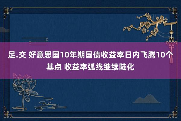 足.交 好意思国10年期国债收益率日内飞腾10个基点 收益率弧线继续陡化