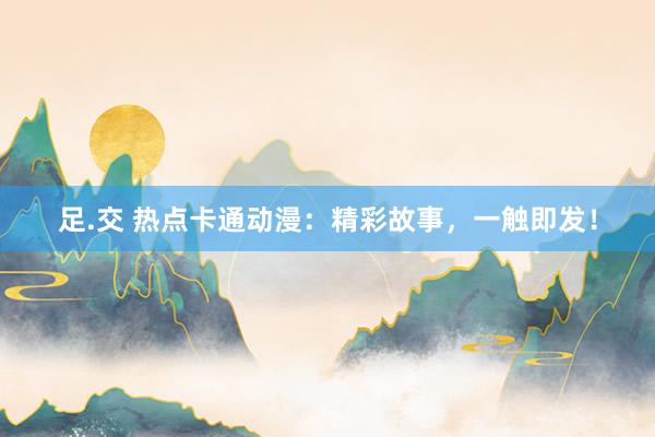 足.交 热点卡通动漫：精彩故事，一触即发！