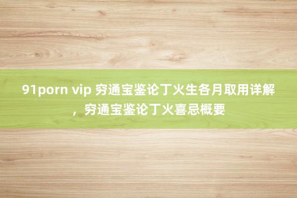 91porn vip 穷通宝鉴论丁火生各月取用详解，穷通宝鉴论丁火喜忌概要