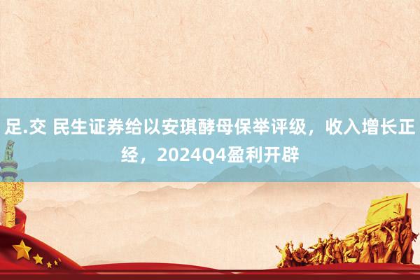 足.交 民生证券给以安琪酵母保举评级，收入增长正经，2024Q4盈利开辟