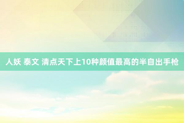 人妖 泰文 清点天下上10种颜值最高的半自出手枪