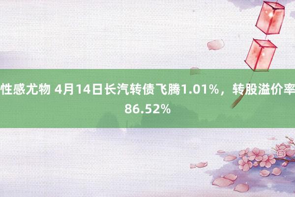 性感尤物 4月14日长汽转债飞腾1.01%，转股溢价率86.52%