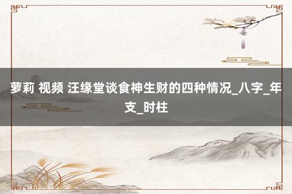 萝莉 视频 汪缘堂谈食神生财的四种情况_八字_年支_时柱