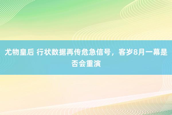 尤物皇后 行状数据再传危急信号，客岁8月一幕是否会重演