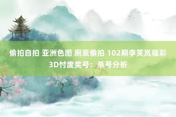 偷拍自拍 亚洲色图 厕底偷拍 102期李笑岚福彩3D忖度奖号：杀号分析