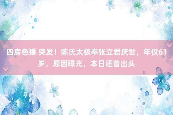 四房色播 突发！陈氏太极拳张立君厌世，年仅61岁，原因曝光，本日还曾出头