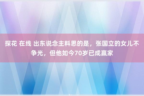 探花 在线 出东说念主料思的是，张国立的女儿不争光，但他如今70岁已成赢家