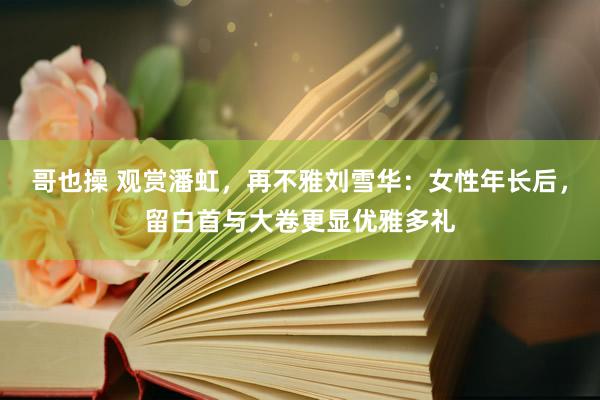 哥也操 观赏潘虹，再不雅刘雪华：女性年长后，留白首与大卷更显优雅多礼
