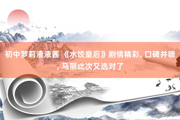 初中萝莉液液酱 《水饺皇后》剧情精彩， 口碑井喷， 马丽此次又选对了
