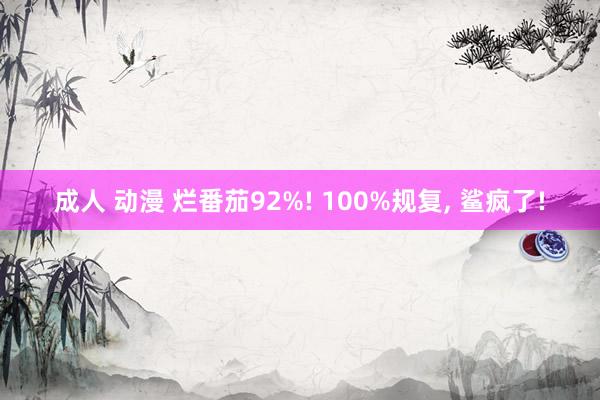 成人 动漫 烂番茄92%! 100%规复， 鲨疯了!