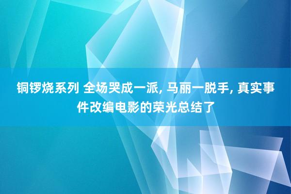 铜锣烧系列 全场哭成一派， 马丽一脱手， 真实事件改编电影的荣光总结了