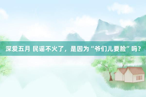 深爱五月 民谣不火了，是因为“爷们儿要脸”吗？