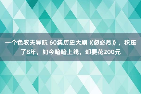 一个色农夫导航 60集历史大剧《忽必烈》，积压了8年，如今暗暗上线，却要花200元