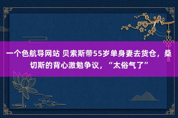 一个色航导网站 贝索斯带55岁单身妻去货仓，桑切斯的背心激勉争议，“太俗气了”