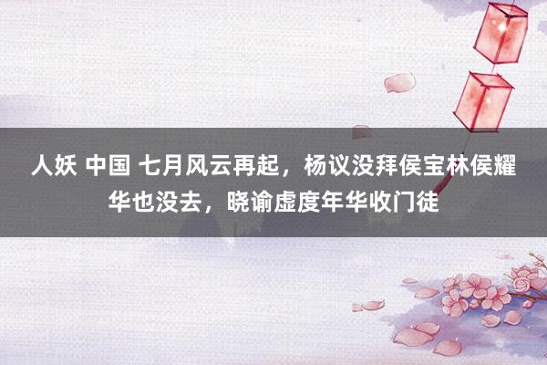 人妖 中国 七月风云再起，杨议没拜侯宝林侯耀华也没去，晓谕虚度年华收门徒