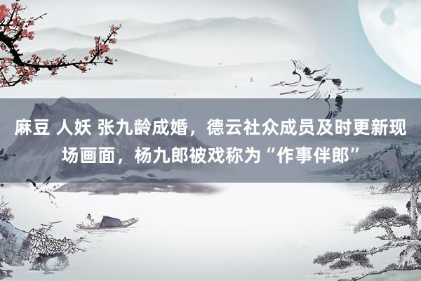 麻豆 人妖 张九龄成婚，德云社众成员及时更新现场画面，杨九郎被戏称为“作事伴郎”