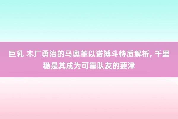 巨乳 木厂勇治的马奥菲以诺搏斗特质解析， 千里稳是其成为可靠队友的要津