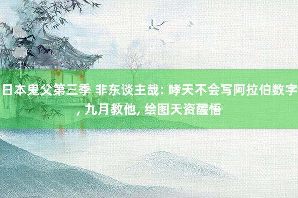 日本鬼父第三季 非东谈主哉: 哮天不会写阿拉伯数字， 九月教他， 绘图天资醒悟