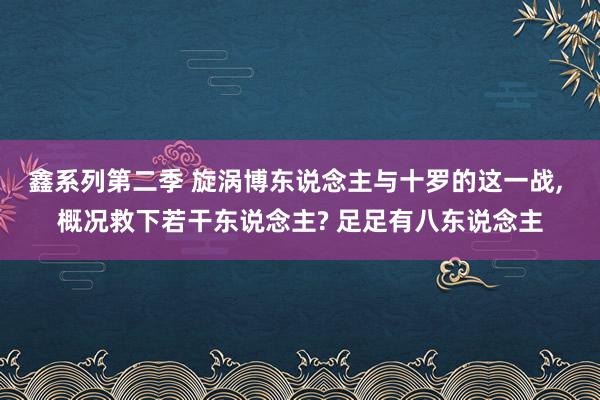 鑫系列第二季 旋涡博东说念主与十罗的这一战， 概况救下若干东说念主? 足足有八东说念主