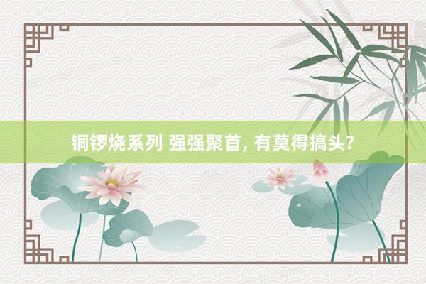铜锣烧系列 强强聚首， 有莫得搞头?