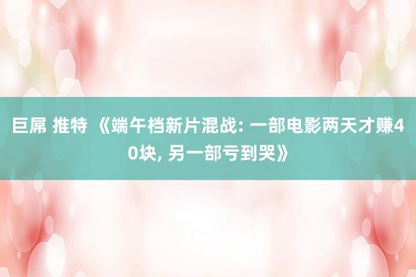 巨屌 推特 《端午档新片混战: 一部电影两天才赚40块， 另一部亏到哭》