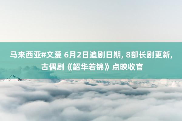 马来西亚#文爱 6月2日追剧日期， 8部长剧更新， 古偶剧《韶华若锦》点映收官