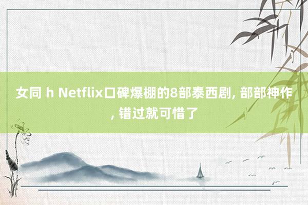 女同 h Netflix口碑爆棚的8部泰西剧， 部部神作， 错过就可惜了