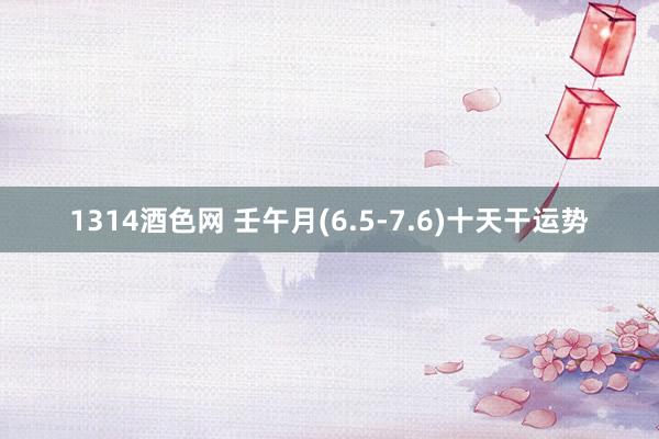 1314酒色网 壬午月(6.5-7.6)十天干运势