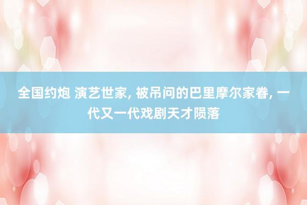 全国约炮 演艺世家， 被吊问的巴里摩尔家眷， 一代又一代戏剧天才陨落