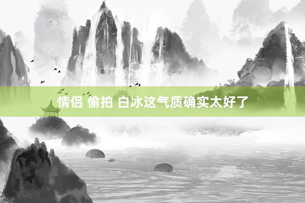 情侣 偷拍 白冰这气质确实太好了
