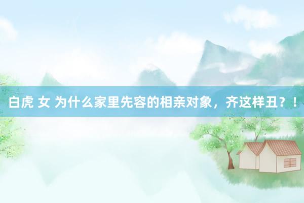 白虎 女 为什么家里先容的相亲对象，齐这样丑？！